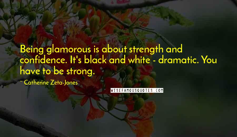 Catherine Zeta-Jones Quotes: Being glamorous is about strength and confidence. It's black and white - dramatic. You have to be strong.
