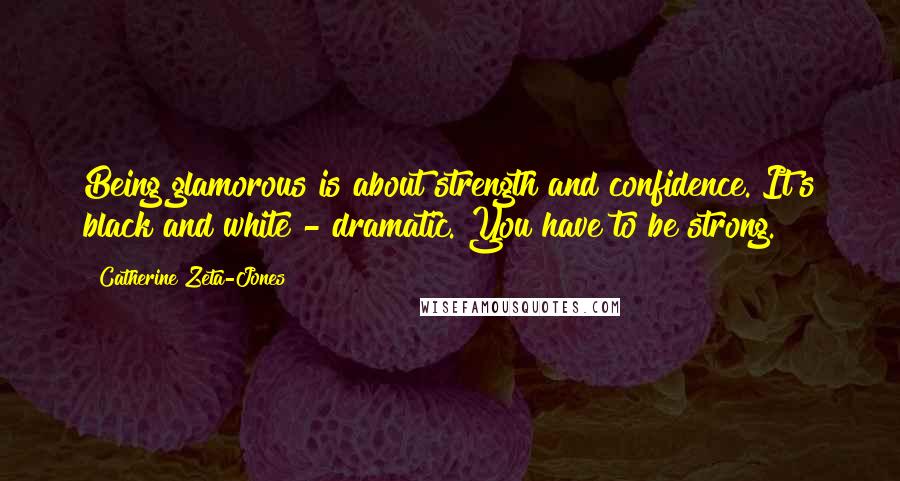 Catherine Zeta-Jones Quotes: Being glamorous is about strength and confidence. It's black and white - dramatic. You have to be strong.