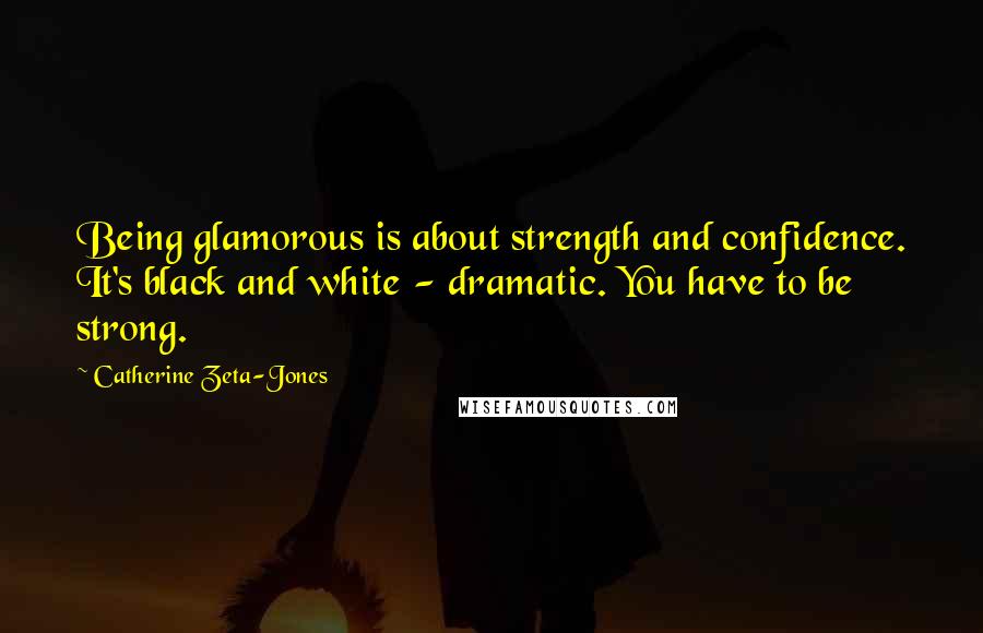 Catherine Zeta-Jones Quotes: Being glamorous is about strength and confidence. It's black and white - dramatic. You have to be strong.