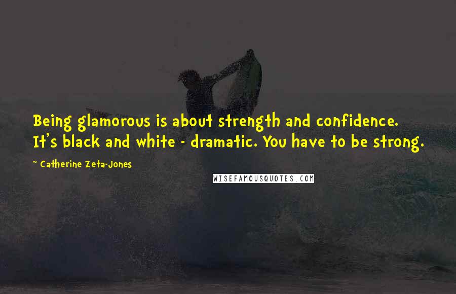 Catherine Zeta-Jones Quotes: Being glamorous is about strength and confidence. It's black and white - dramatic. You have to be strong.