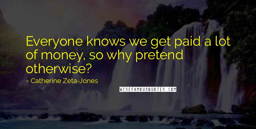 Catherine Zeta-Jones Quotes: Everyone knows we get paid a lot of money, so why pretend otherwise?