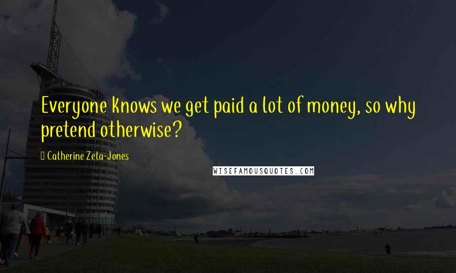 Catherine Zeta-Jones Quotes: Everyone knows we get paid a lot of money, so why pretend otherwise?