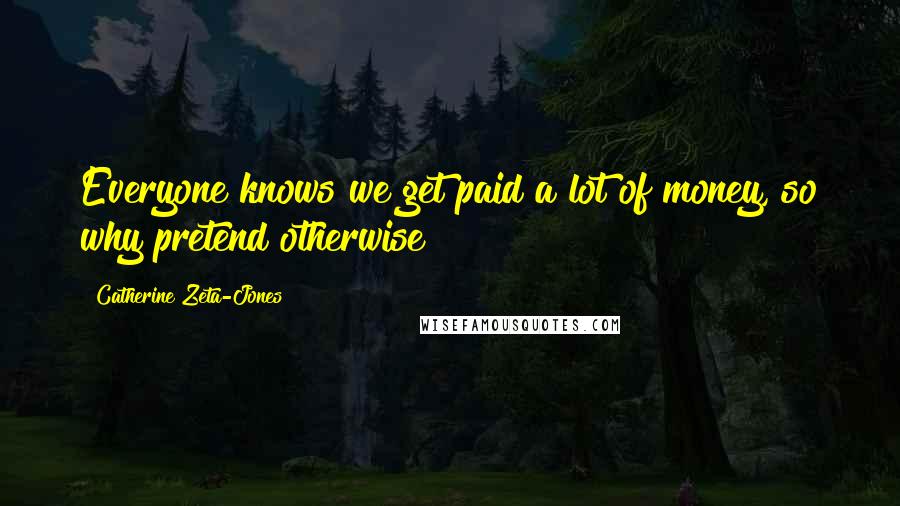 Catherine Zeta-Jones Quotes: Everyone knows we get paid a lot of money, so why pretend otherwise?