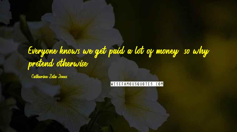 Catherine Zeta-Jones Quotes: Everyone knows we get paid a lot of money, so why pretend otherwise?