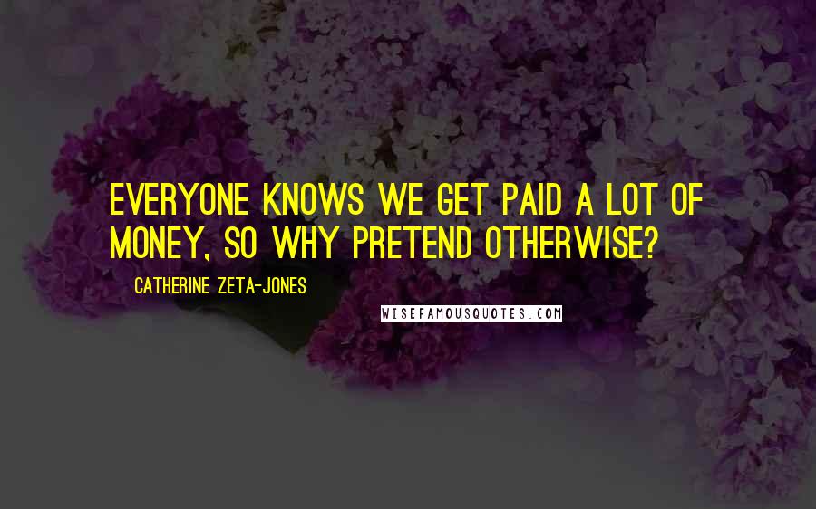 Catherine Zeta-Jones Quotes: Everyone knows we get paid a lot of money, so why pretend otherwise?