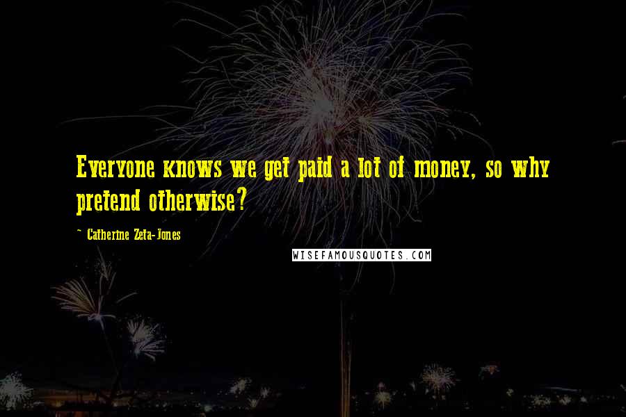 Catherine Zeta-Jones Quotes: Everyone knows we get paid a lot of money, so why pretend otherwise?