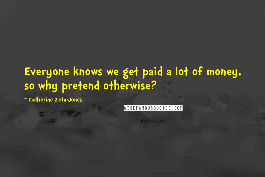 Catherine Zeta-Jones Quotes: Everyone knows we get paid a lot of money, so why pretend otherwise?