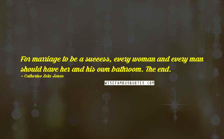 Catherine Zeta-Jones Quotes: For marriage to be a success, every woman and every man should have her and his own bathroom. The end.