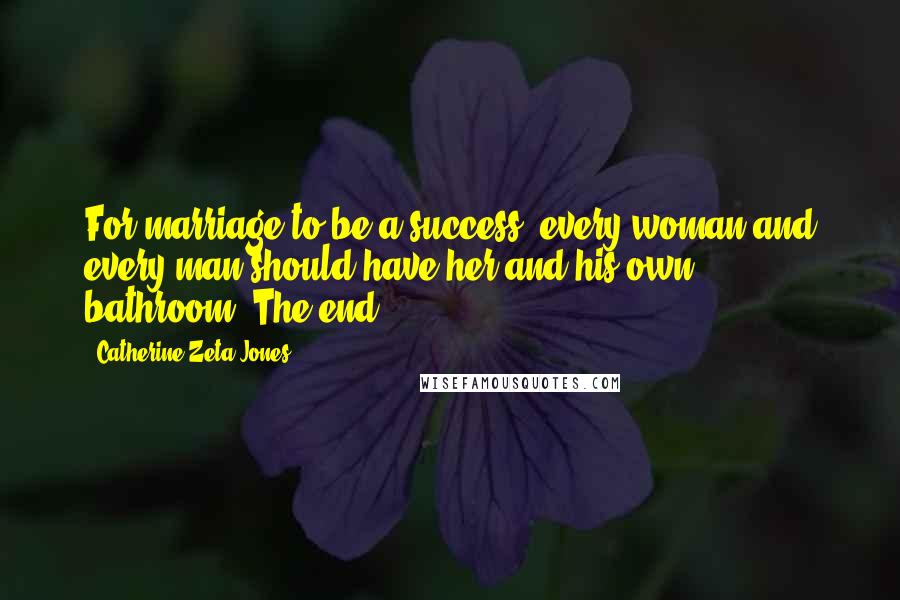 Catherine Zeta-Jones Quotes: For marriage to be a success, every woman and every man should have her and his own bathroom. The end.