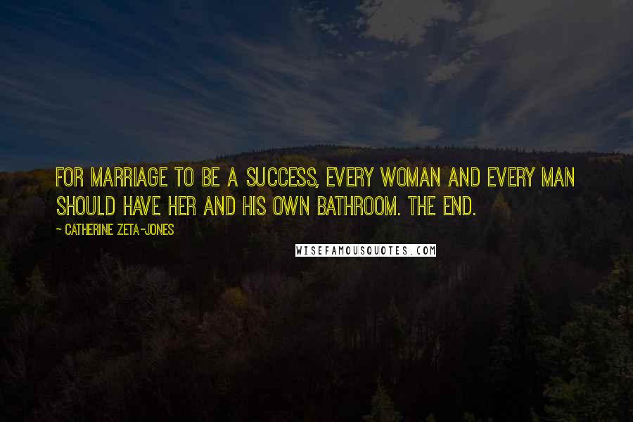 Catherine Zeta-Jones Quotes: For marriage to be a success, every woman and every man should have her and his own bathroom. The end.