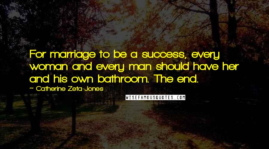 Catherine Zeta-Jones Quotes: For marriage to be a success, every woman and every man should have her and his own bathroom. The end.