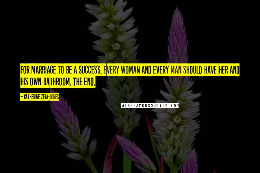 Catherine Zeta-Jones Quotes: For marriage to be a success, every woman and every man should have her and his own bathroom. The end.