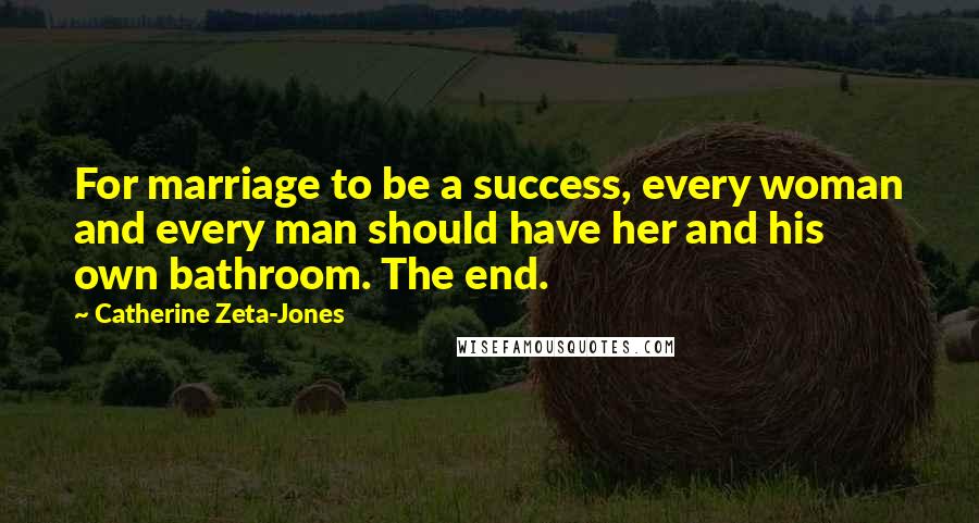 Catherine Zeta-Jones Quotes: For marriage to be a success, every woman and every man should have her and his own bathroom. The end.