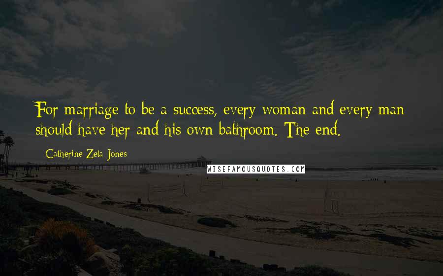 Catherine Zeta-Jones Quotes: For marriage to be a success, every woman and every man should have her and his own bathroom. The end.