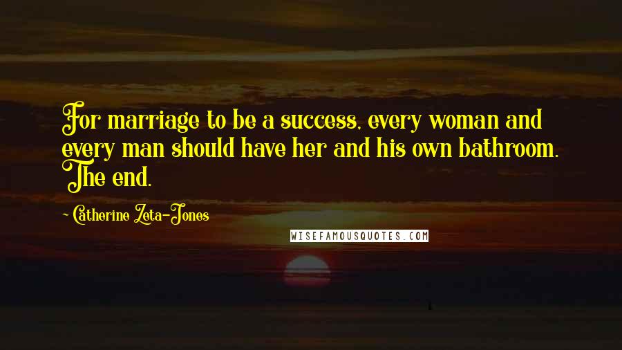 Catherine Zeta-Jones Quotes: For marriage to be a success, every woman and every man should have her and his own bathroom. The end.