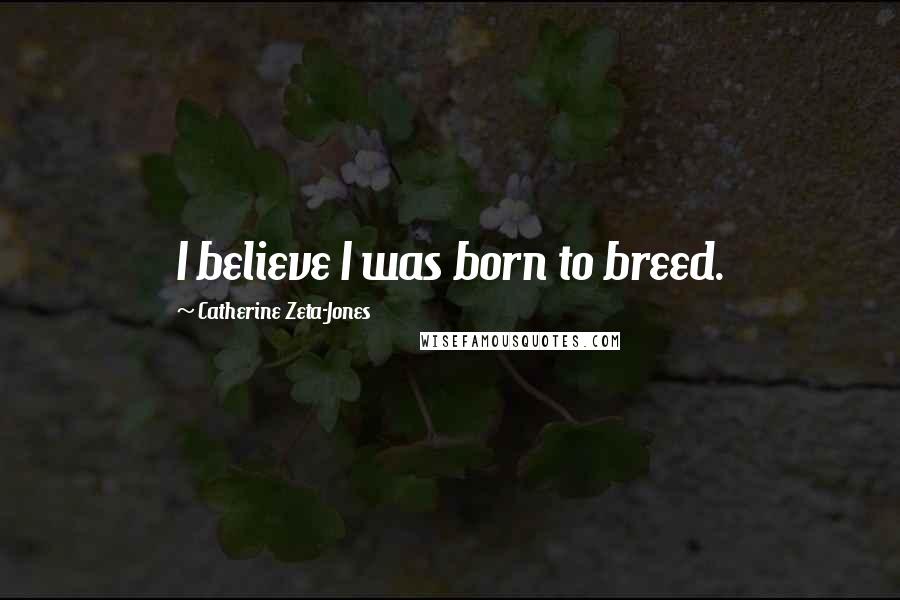 Catherine Zeta-Jones Quotes: I believe I was born to breed.