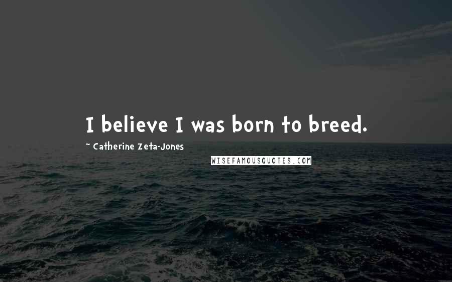 Catherine Zeta-Jones Quotes: I believe I was born to breed.