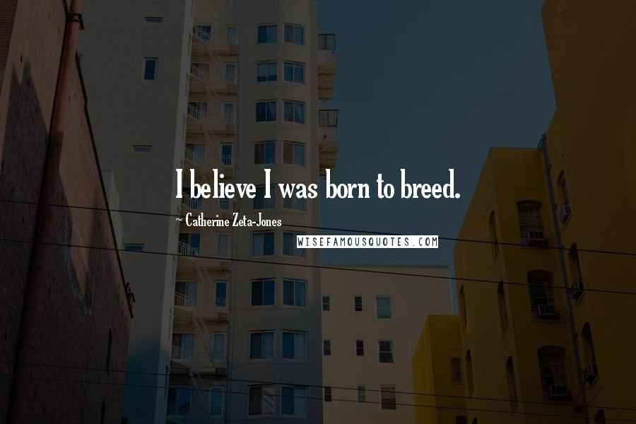 Catherine Zeta-Jones Quotes: I believe I was born to breed.