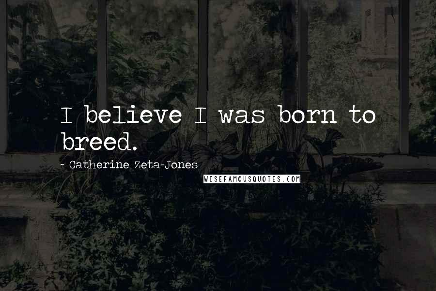 Catherine Zeta-Jones Quotes: I believe I was born to breed.