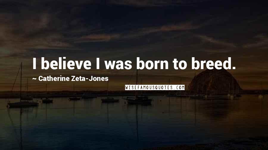 Catherine Zeta-Jones Quotes: I believe I was born to breed.