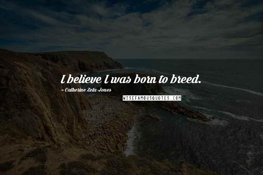 Catherine Zeta-Jones Quotes: I believe I was born to breed.