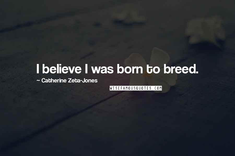 Catherine Zeta-Jones Quotes: I believe I was born to breed.