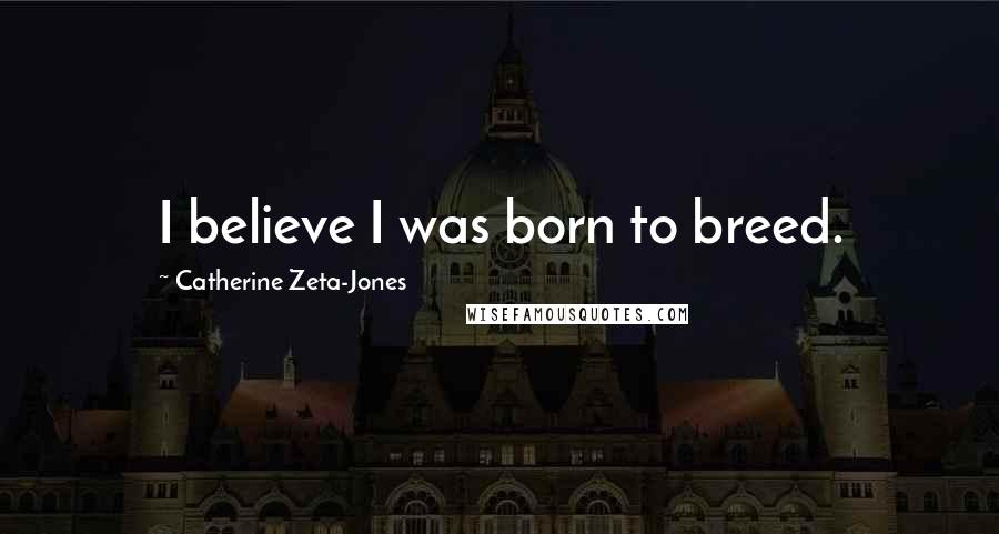 Catherine Zeta-Jones Quotes: I believe I was born to breed.