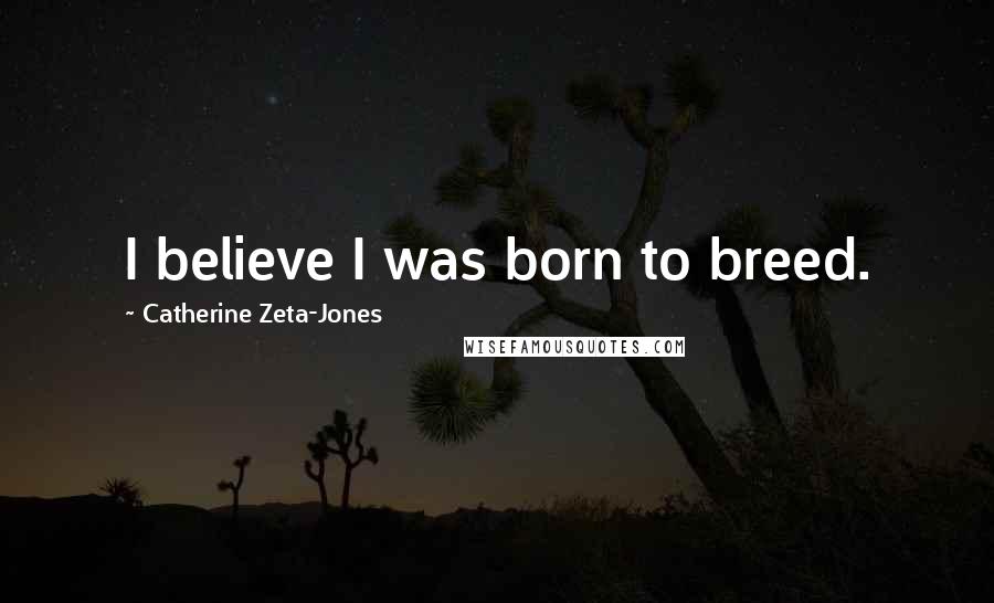 Catherine Zeta-Jones Quotes: I believe I was born to breed.