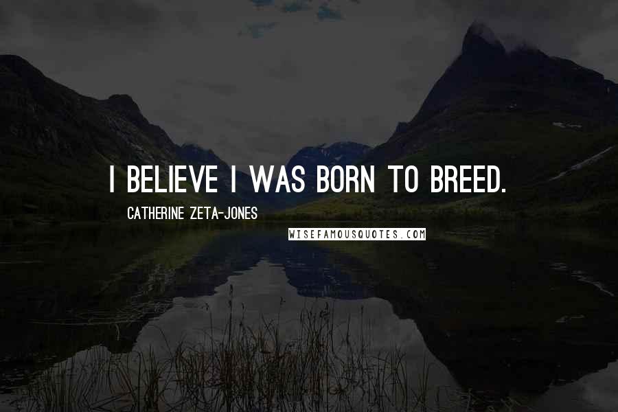 Catherine Zeta-Jones Quotes: I believe I was born to breed.