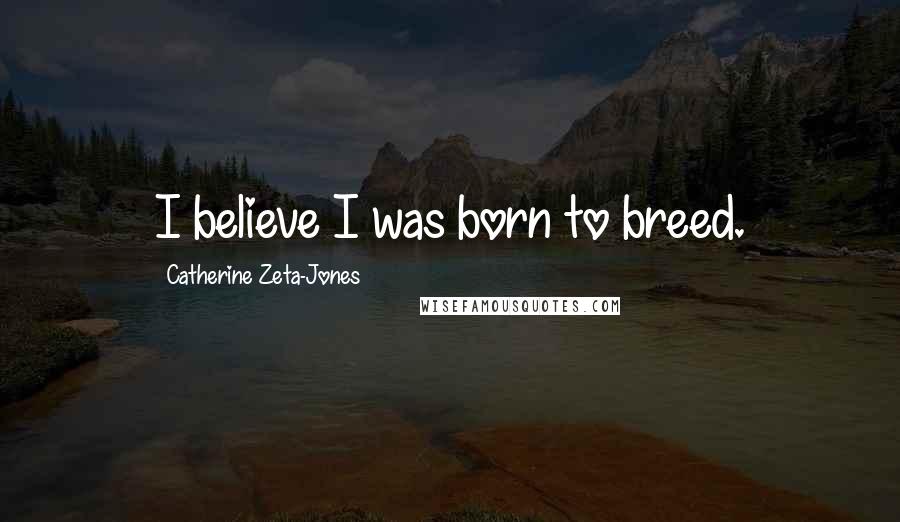Catherine Zeta-Jones Quotes: I believe I was born to breed.