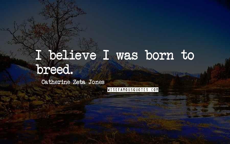 Catherine Zeta-Jones Quotes: I believe I was born to breed.