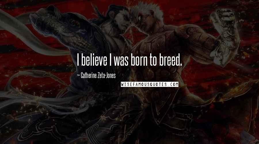 Catherine Zeta-Jones Quotes: I believe I was born to breed.