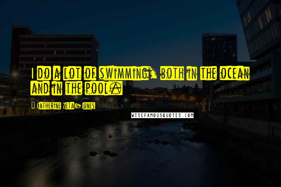 Catherine Zeta-Jones Quotes: I do a lot of swimming, both in the ocean and in the pool.