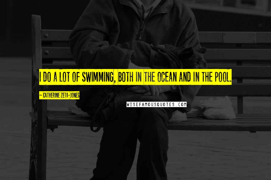 Catherine Zeta-Jones Quotes: I do a lot of swimming, both in the ocean and in the pool.