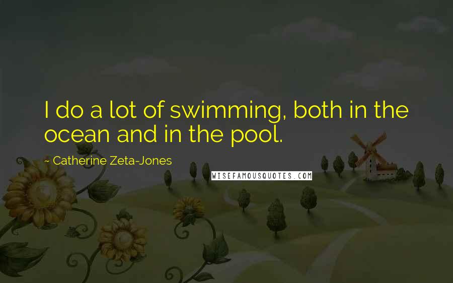 Catherine Zeta-Jones Quotes: I do a lot of swimming, both in the ocean and in the pool.