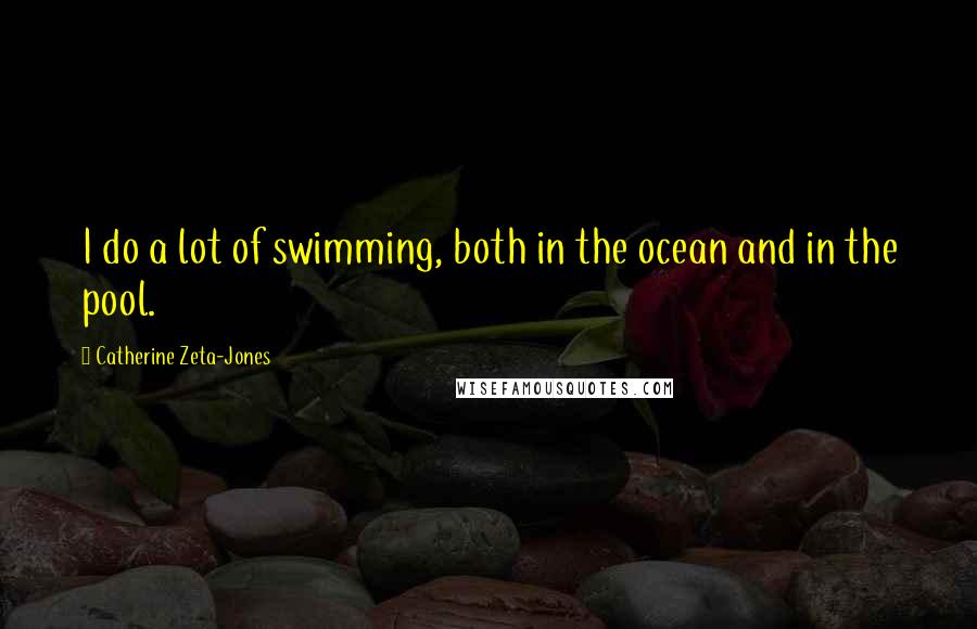 Catherine Zeta-Jones Quotes: I do a lot of swimming, both in the ocean and in the pool.