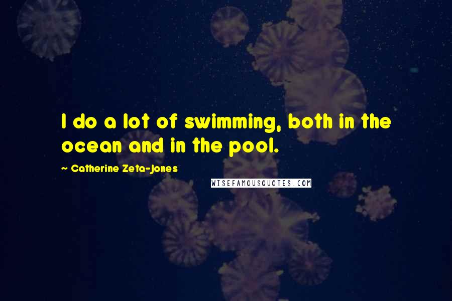 Catherine Zeta-Jones Quotes: I do a lot of swimming, both in the ocean and in the pool.