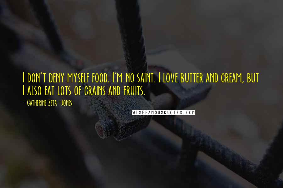 Catherine Zeta-Jones Quotes: I don't deny myself food. I'm no saint. I love butter and cream, but I also eat lots of grains and fruits.