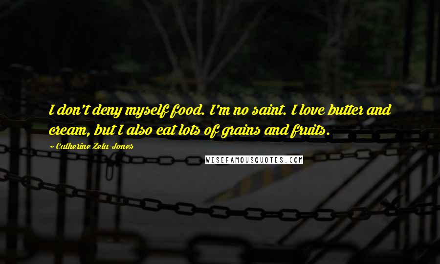 Catherine Zeta-Jones Quotes: I don't deny myself food. I'm no saint. I love butter and cream, but I also eat lots of grains and fruits.