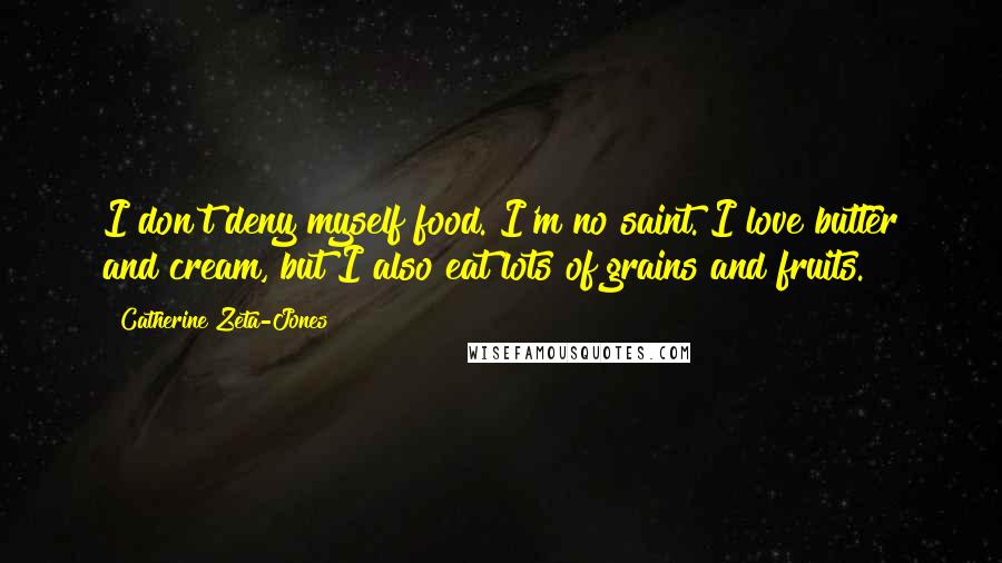 Catherine Zeta-Jones Quotes: I don't deny myself food. I'm no saint. I love butter and cream, but I also eat lots of grains and fruits.