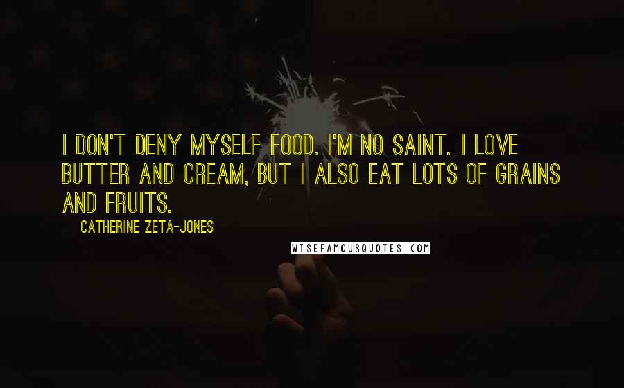 Catherine Zeta-Jones Quotes: I don't deny myself food. I'm no saint. I love butter and cream, but I also eat lots of grains and fruits.