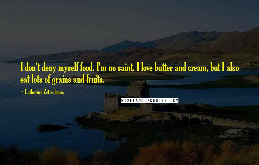 Catherine Zeta-Jones Quotes: I don't deny myself food. I'm no saint. I love butter and cream, but I also eat lots of grains and fruits.