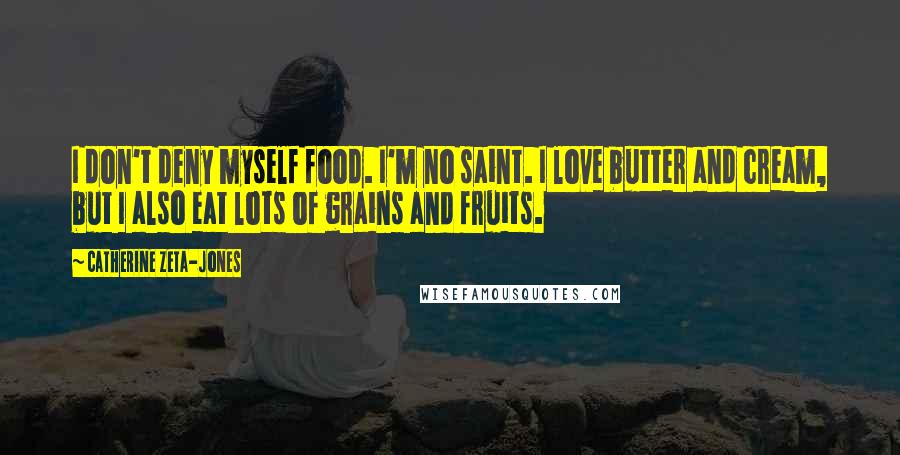 Catherine Zeta-Jones Quotes: I don't deny myself food. I'm no saint. I love butter and cream, but I also eat lots of grains and fruits.