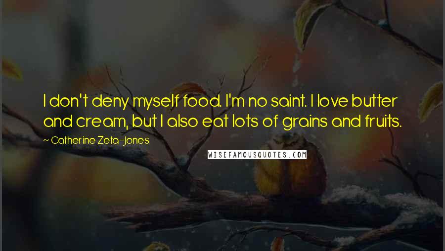 Catherine Zeta-Jones Quotes: I don't deny myself food. I'm no saint. I love butter and cream, but I also eat lots of grains and fruits.