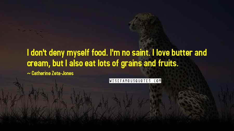 Catherine Zeta-Jones Quotes: I don't deny myself food. I'm no saint. I love butter and cream, but I also eat lots of grains and fruits.