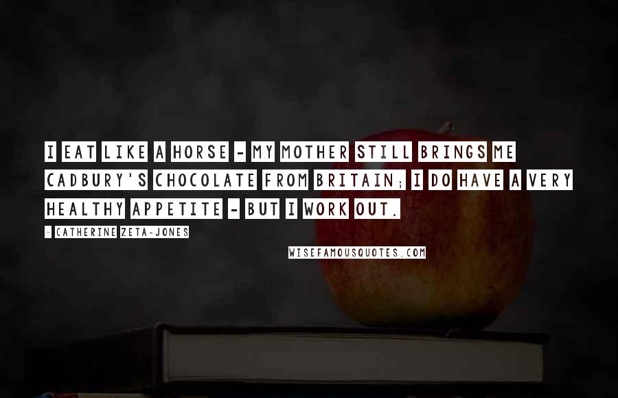 Catherine Zeta-Jones Quotes: I eat like a horse - my mother still brings me Cadbury's chocolate from Britain; I do have a very healthy appetite - but I work out.