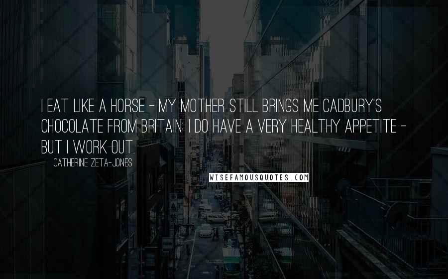 Catherine Zeta-Jones Quotes: I eat like a horse - my mother still brings me Cadbury's chocolate from Britain; I do have a very healthy appetite - but I work out.