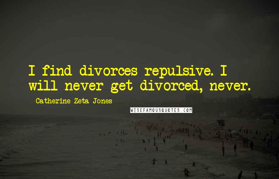 Catherine Zeta-Jones Quotes: I find divorces repulsive. I will never get divorced, never.