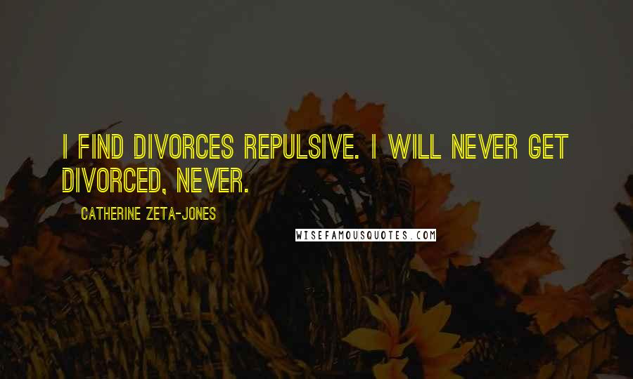 Catherine Zeta-Jones Quotes: I find divorces repulsive. I will never get divorced, never.