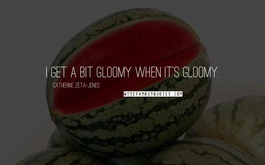 Catherine Zeta-Jones Quotes: I get a bit gloomy when it's gloomy.